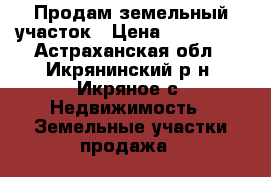 Продам земельный участок › Цена ­ 200 000 - Астраханская обл., Икрянинский р-н, Икряное с. Недвижимость » Земельные участки продажа   